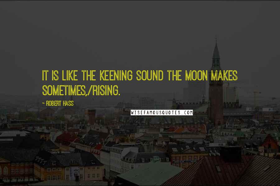 Robert Hass Quotes: It is like the keening sound the moon makes sometimes,/rising.