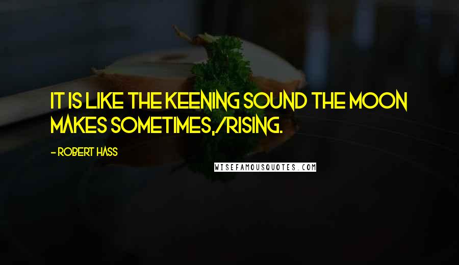 Robert Hass Quotes: It is like the keening sound the moon makes sometimes,/rising.