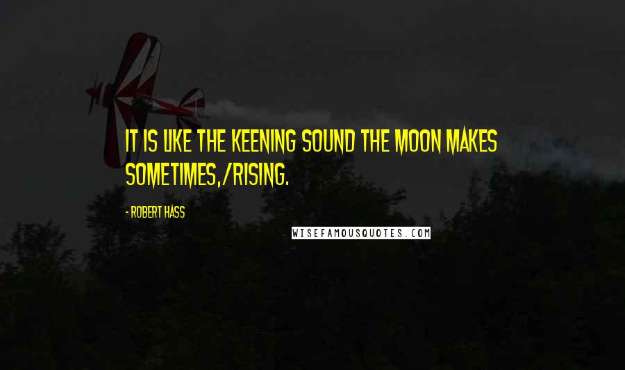 Robert Hass Quotes: It is like the keening sound the moon makes sometimes,/rising.