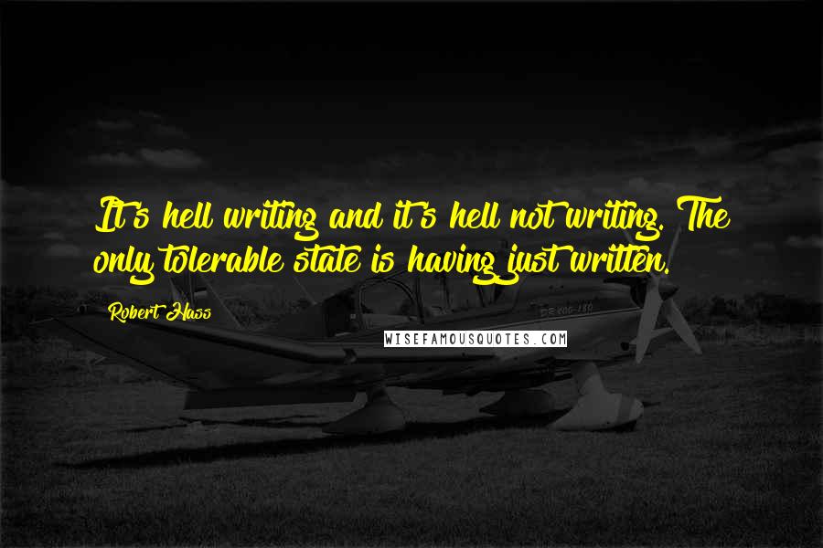 Robert Hass Quotes: It's hell writing and it's hell not writing. The only tolerable state is having just written.