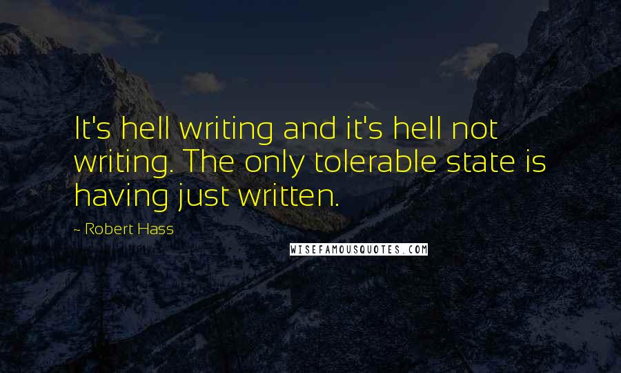 Robert Hass Quotes: It's hell writing and it's hell not writing. The only tolerable state is having just written.