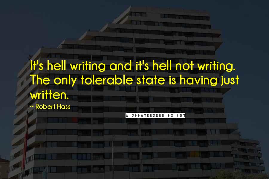 Robert Hass Quotes: It's hell writing and it's hell not writing. The only tolerable state is having just written.