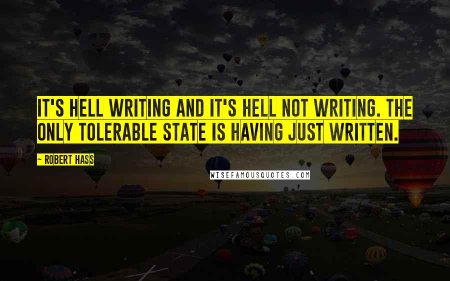 Robert Hass Quotes: It's hell writing and it's hell not writing. The only tolerable state is having just written.