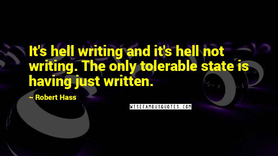 Robert Hass Quotes: It's hell writing and it's hell not writing. The only tolerable state is having just written.