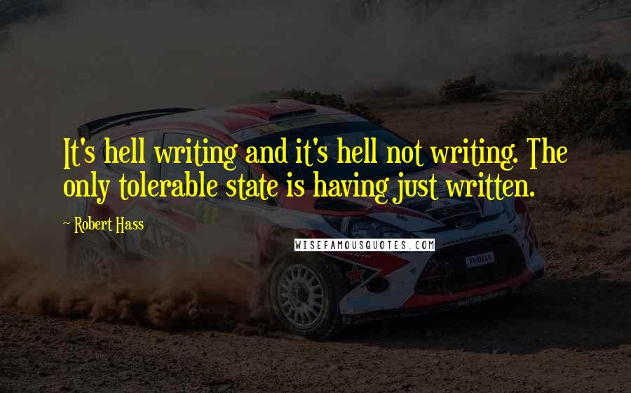 Robert Hass Quotes: It's hell writing and it's hell not writing. The only tolerable state is having just written.