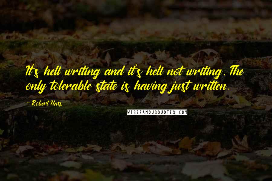 Robert Hass Quotes: It's hell writing and it's hell not writing. The only tolerable state is having just written.