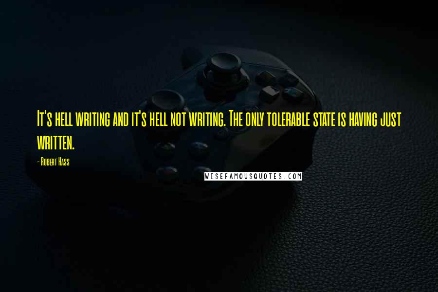 Robert Hass Quotes: It's hell writing and it's hell not writing. The only tolerable state is having just written.