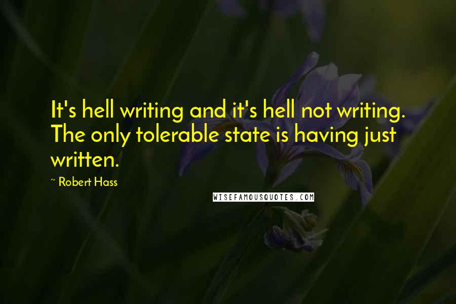 Robert Hass Quotes: It's hell writing and it's hell not writing. The only tolerable state is having just written.