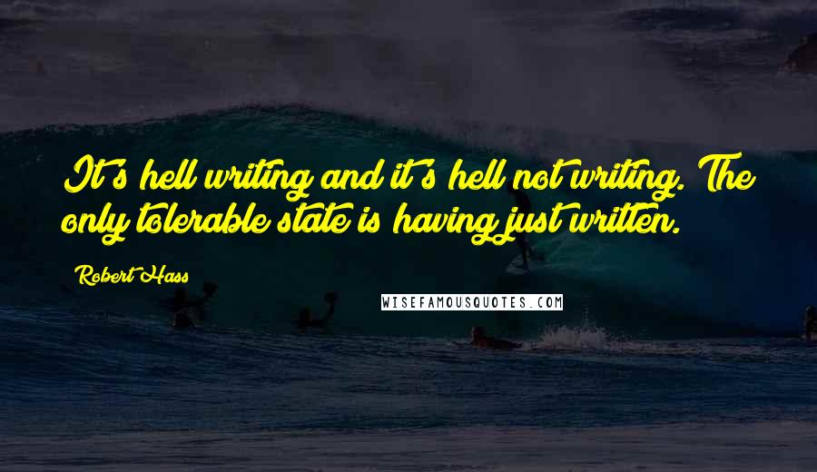 Robert Hass Quotes: It's hell writing and it's hell not writing. The only tolerable state is having just written.