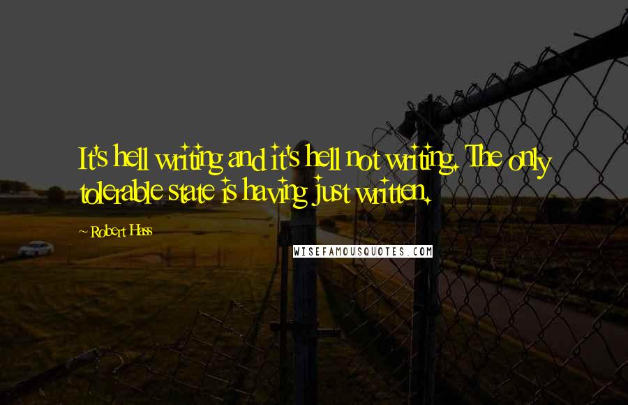 Robert Hass Quotes: It's hell writing and it's hell not writing. The only tolerable state is having just written.