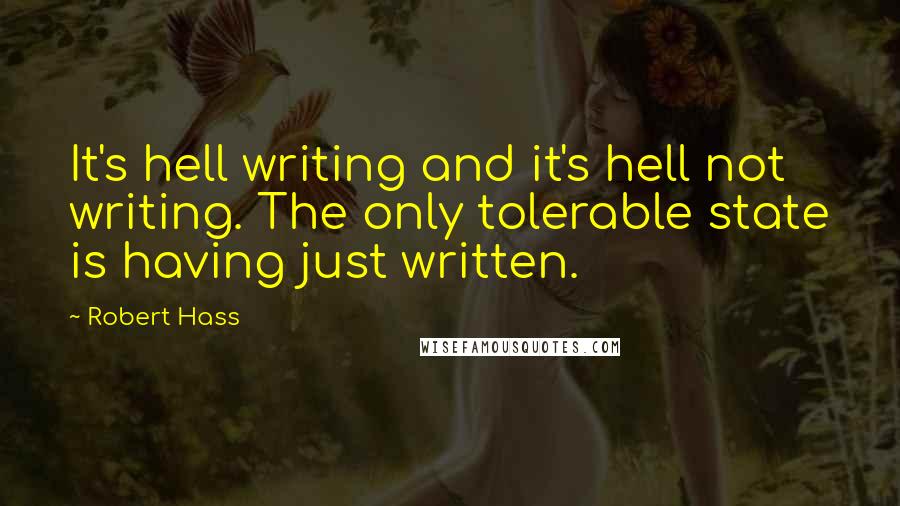 Robert Hass Quotes: It's hell writing and it's hell not writing. The only tolerable state is having just written.