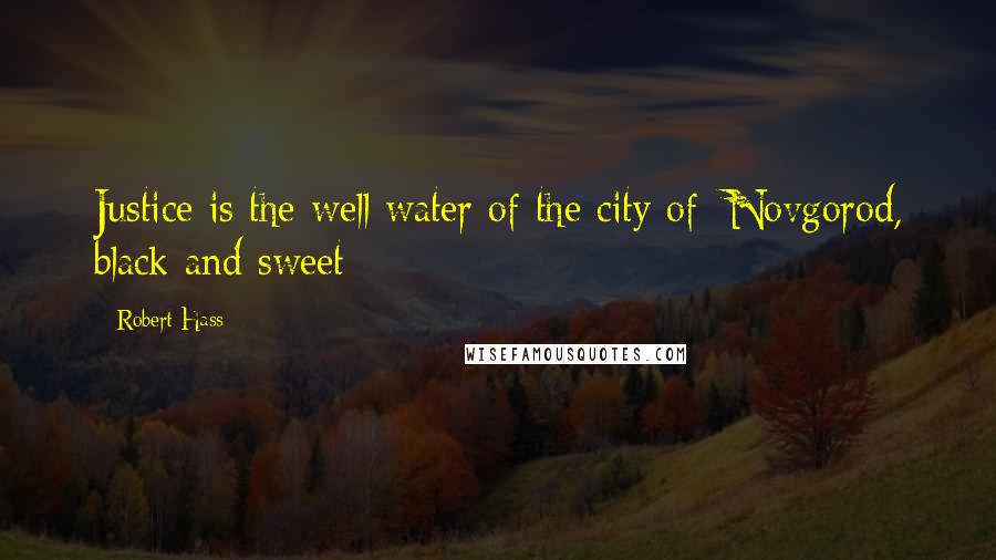 Robert Hass Quotes: Justice is the well water of the city of/ Novgorod, black and sweet