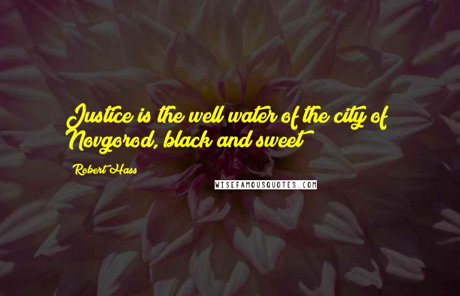 Robert Hass Quotes: Justice is the well water of the city of/ Novgorod, black and sweet