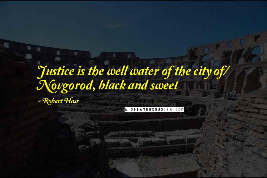 Robert Hass Quotes: Justice is the well water of the city of/ Novgorod, black and sweet