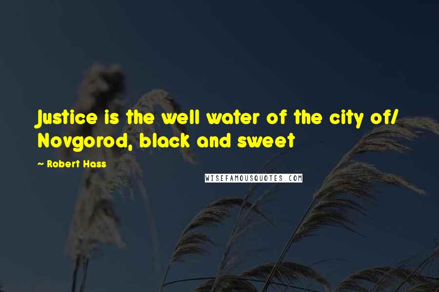 Robert Hass Quotes: Justice is the well water of the city of/ Novgorod, black and sweet