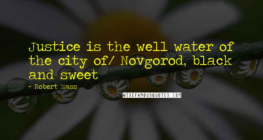 Robert Hass Quotes: Justice is the well water of the city of/ Novgorod, black and sweet