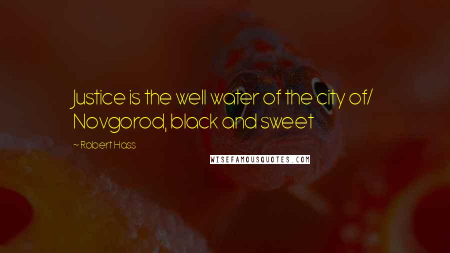 Robert Hass Quotes: Justice is the well water of the city of/ Novgorod, black and sweet