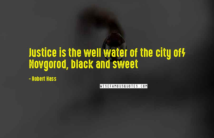 Robert Hass Quotes: Justice is the well water of the city of/ Novgorod, black and sweet