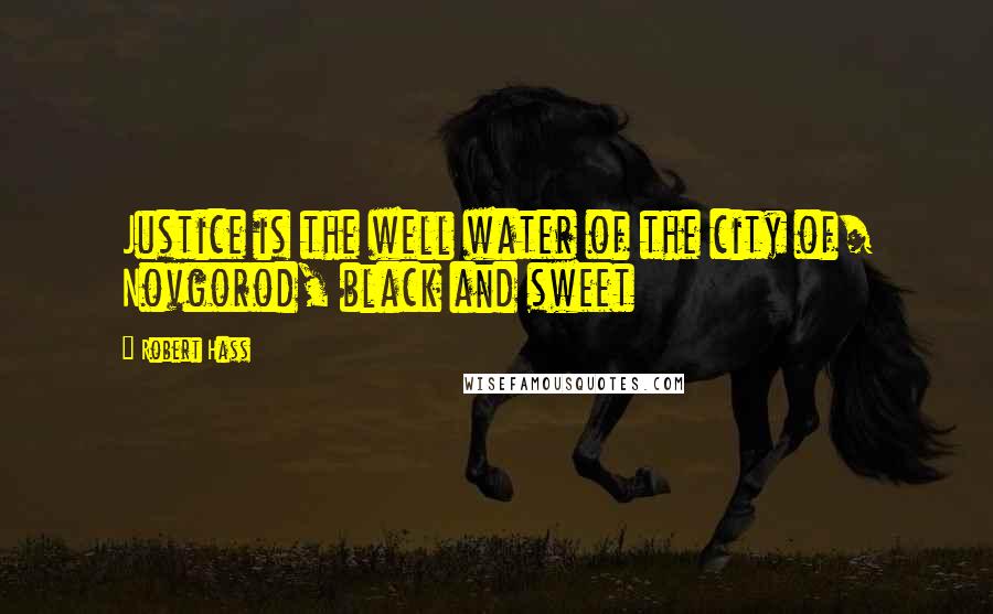 Robert Hass Quotes: Justice is the well water of the city of/ Novgorod, black and sweet