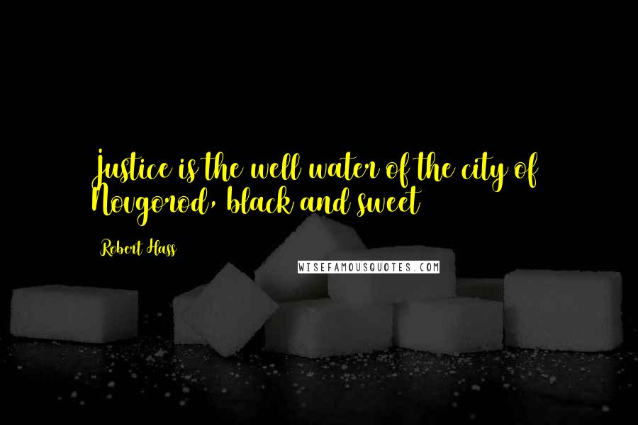 Robert Hass Quotes: Justice is the well water of the city of/ Novgorod, black and sweet
