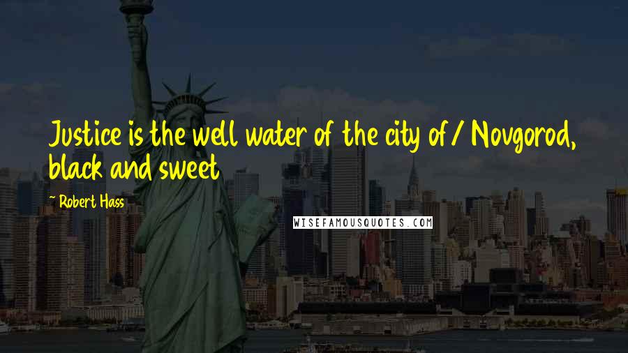 Robert Hass Quotes: Justice is the well water of the city of/ Novgorod, black and sweet