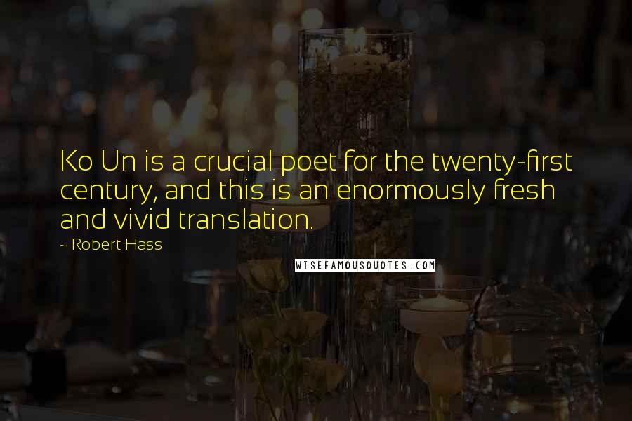 Robert Hass Quotes: Ko Un is a crucial poet for the twenty-first century, and this is an enormously fresh and vivid translation.