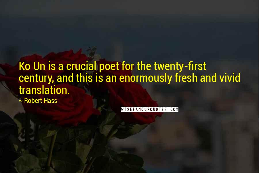 Robert Hass Quotes: Ko Un is a crucial poet for the twenty-first century, and this is an enormously fresh and vivid translation.