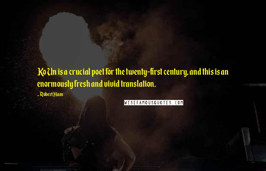 Robert Hass Quotes: Ko Un is a crucial poet for the twenty-first century, and this is an enormously fresh and vivid translation.