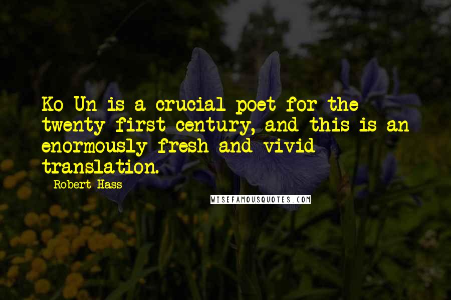 Robert Hass Quotes: Ko Un is a crucial poet for the twenty-first century, and this is an enormously fresh and vivid translation.