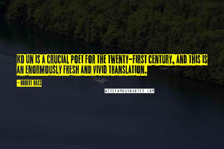 Robert Hass Quotes: Ko Un is a crucial poet for the twenty-first century, and this is an enormously fresh and vivid translation.