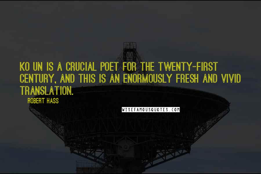 Robert Hass Quotes: Ko Un is a crucial poet for the twenty-first century, and this is an enormously fresh and vivid translation.