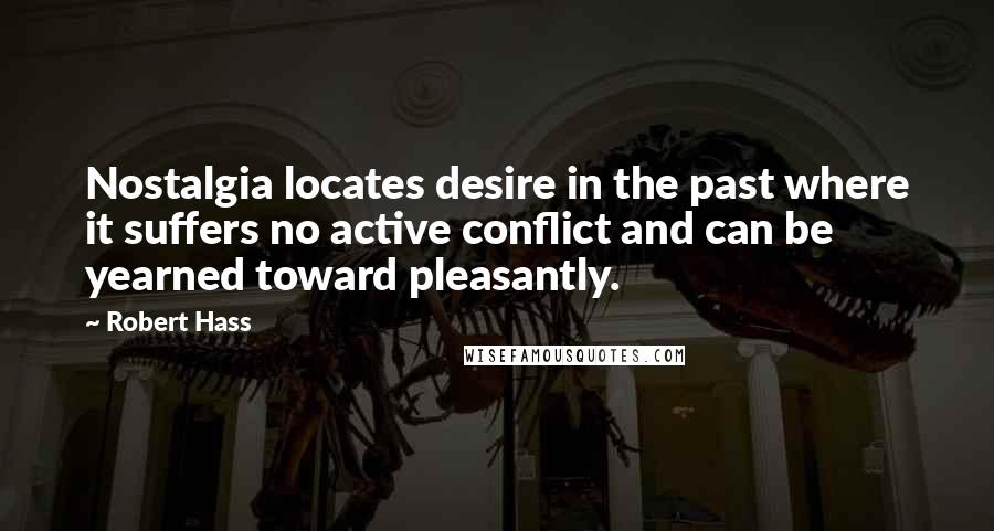 Robert Hass Quotes: Nostalgia locates desire in the past where it suffers no active conflict and can be yearned toward pleasantly.