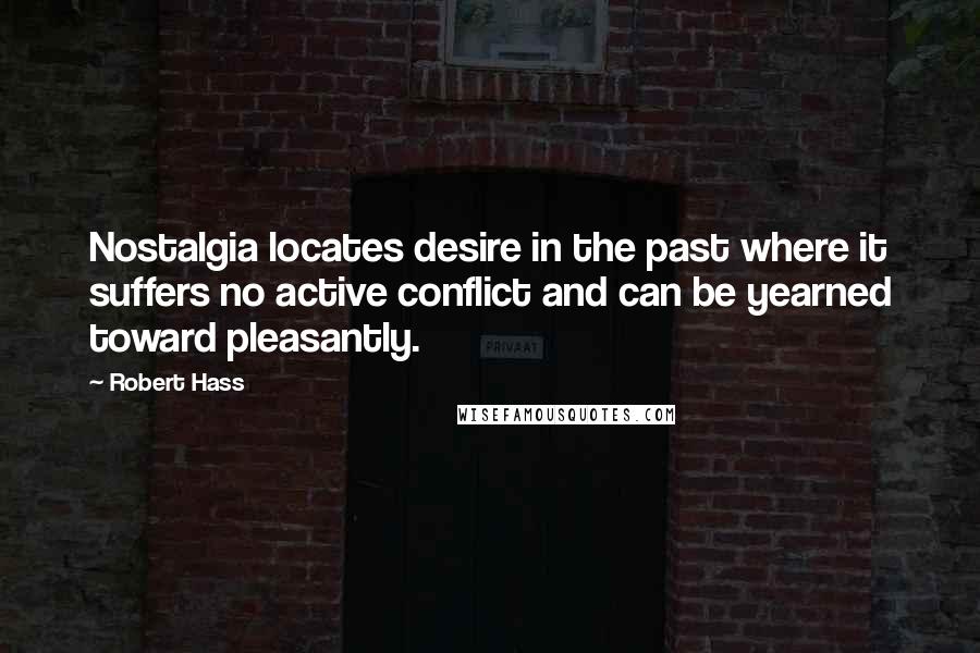 Robert Hass Quotes: Nostalgia locates desire in the past where it suffers no active conflict and can be yearned toward pleasantly.