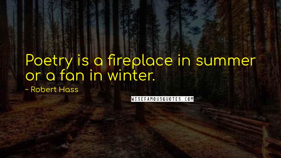 Robert Hass Quotes: Poetry is a fireplace in summer or a fan in winter.