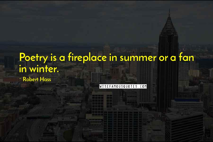 Robert Hass Quotes: Poetry is a fireplace in summer or a fan in winter.