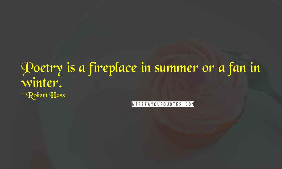 Robert Hass Quotes: Poetry is a fireplace in summer or a fan in winter.