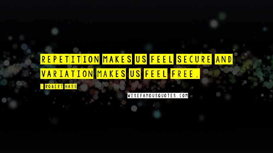 Robert Hass Quotes: Repetition makes us feel secure and variation makes us feel free.