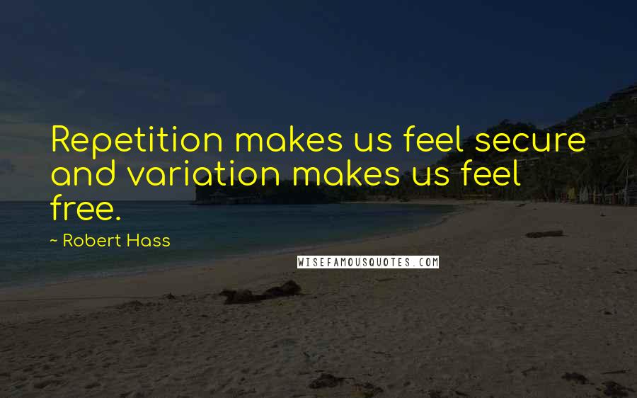 Robert Hass Quotes: Repetition makes us feel secure and variation makes us feel free.