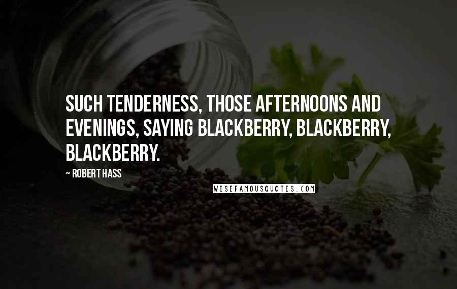 Robert Hass Quotes: Such tenderness, those afternoons and evenings, saying blackberry, blackberry, blackberry.