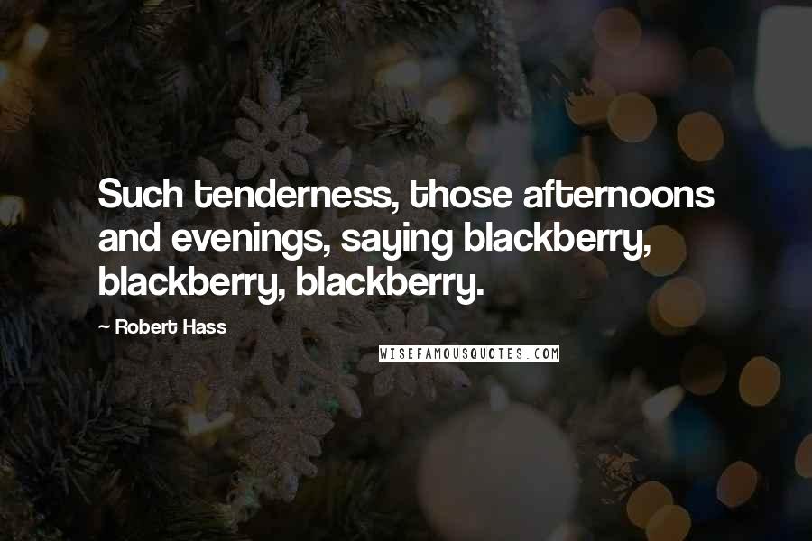 Robert Hass Quotes: Such tenderness, those afternoons and evenings, saying blackberry, blackberry, blackberry.