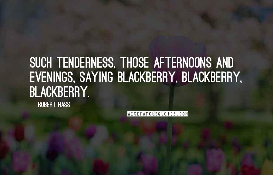 Robert Hass Quotes: Such tenderness, those afternoons and evenings, saying blackberry, blackberry, blackberry.