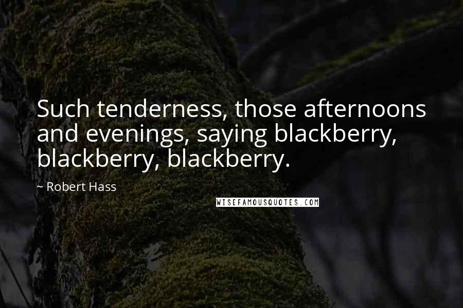 Robert Hass Quotes: Such tenderness, those afternoons and evenings, saying blackberry, blackberry, blackberry.