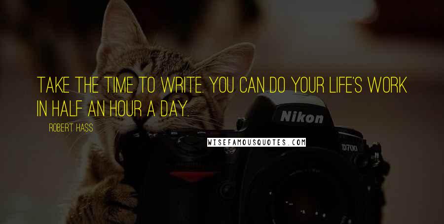 Robert Hass Quotes: Take the time to write. You can do your life's work in half an hour a day.