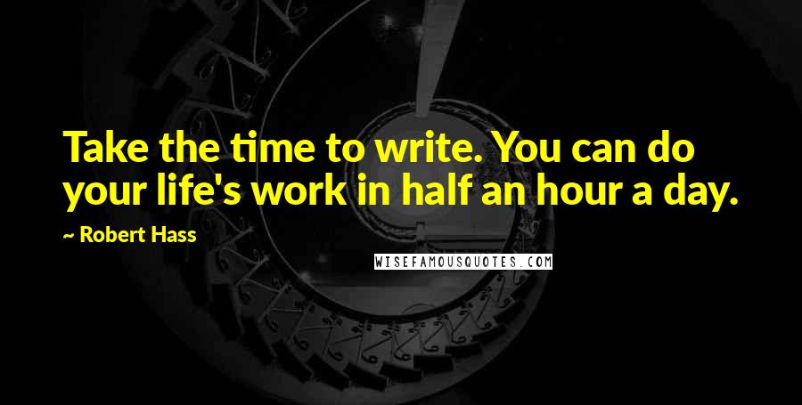 Robert Hass Quotes: Take the time to write. You can do your life's work in half an hour a day.