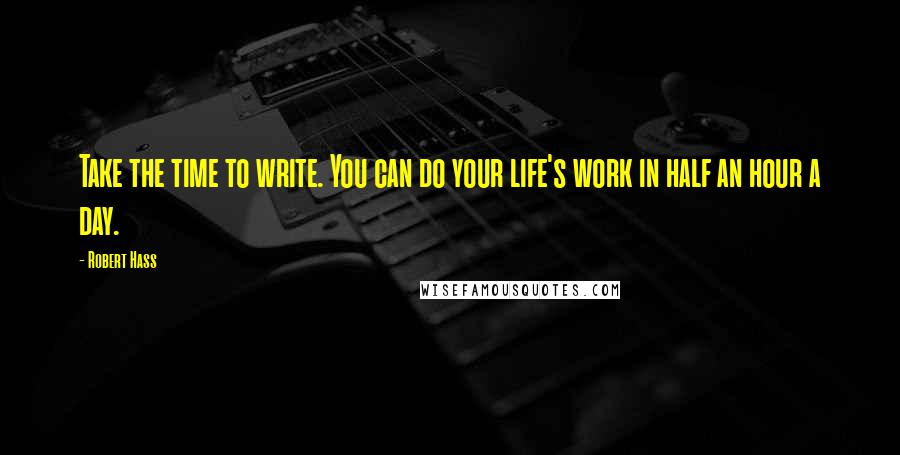 Robert Hass Quotes: Take the time to write. You can do your life's work in half an hour a day.