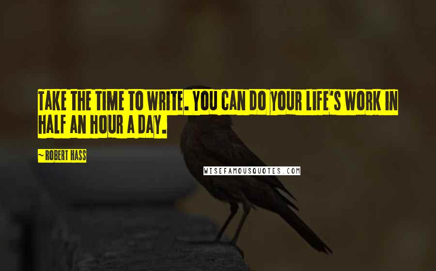 Robert Hass Quotes: Take the time to write. You can do your life's work in half an hour a day.