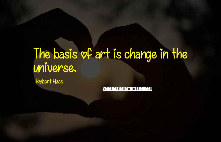 Robert Hass Quotes: The basis of art is change in the universe.