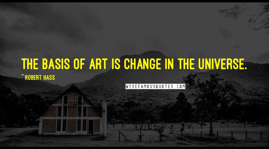 Robert Hass Quotes: The basis of art is change in the universe.