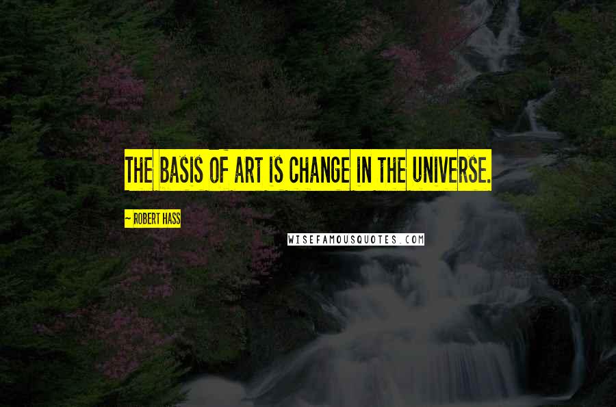 Robert Hass Quotes: The basis of art is change in the universe.