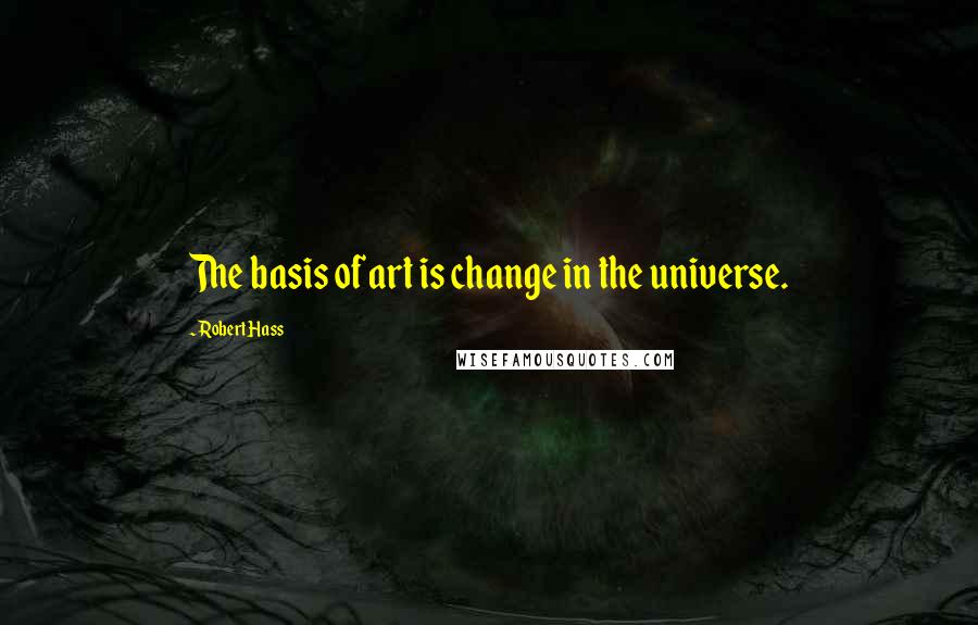 Robert Hass Quotes: The basis of art is change in the universe.